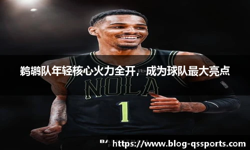 鹈鹕队年轻核心火力全开，成为球队最大亮点