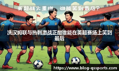 洗汉姆联与热刺激战正酣谁能在英超赛场上笑到最后