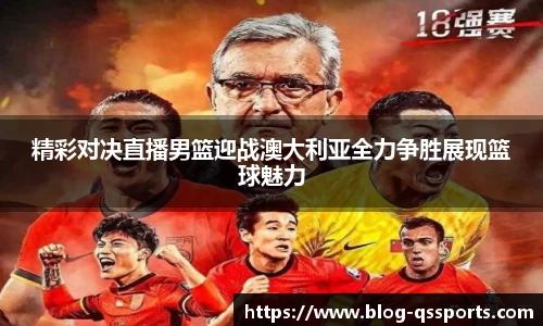 精彩对决直播男篮迎战澳大利亚全力争胜展现篮球魅力