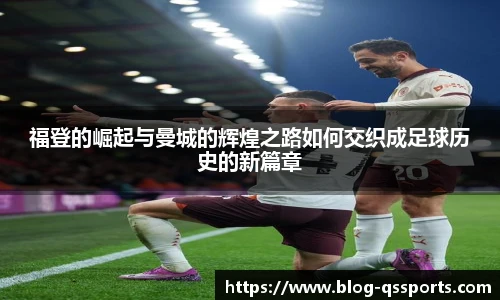 福登的崛起与曼城的辉煌之路如何交织成足球历史的新篇章