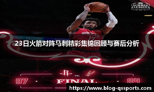23日火箭对阵马刺精彩集锦回顾与赛后分析