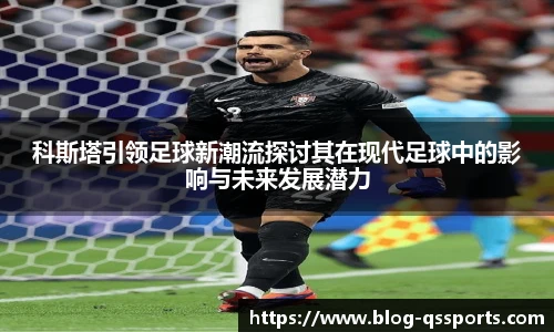 科斯塔引领足球新潮流探讨其在现代足球中的影响与未来发展潜力